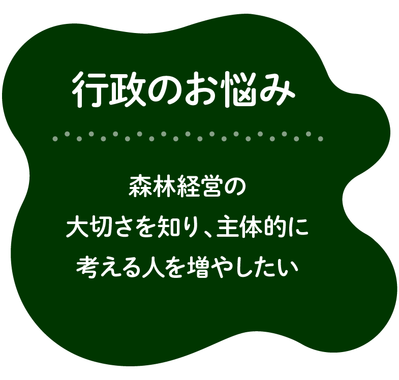 行政のお悩み：森林経営の大切さを知り、主体的に考える人を増やしたい。